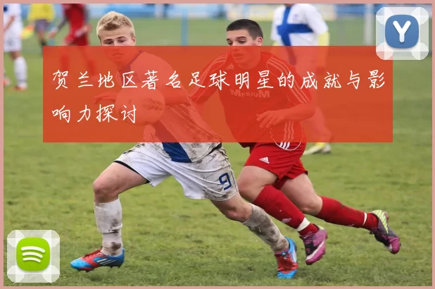 贺兰地区著名足球明星的成就与影响力探讨