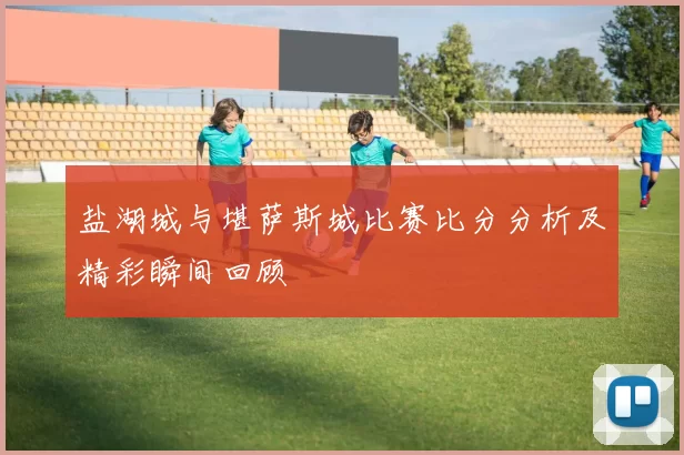 盐湖城与堪萨斯城比赛比分分析及精彩瞬间回顾