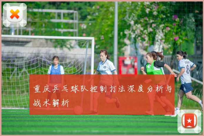 重庆乒乓球队控制打法深度分析与战术解析