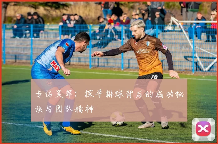 专访吴军：探寻排球背后的成功秘诀与团队精神