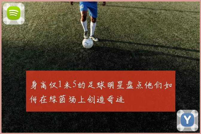 身高仅1米5的足球明星盘点他们如何在绿茵场上创造奇迹