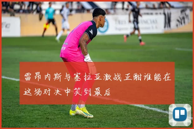 雷昂内斯与塞拉亚激战正酣谁能在这场对决中笑到最后