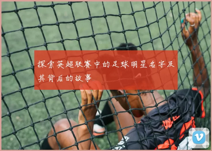 探索英超联赛中的足球明星名字及其背后的故事