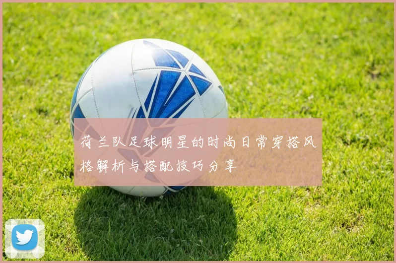 荷兰队足球明星的时尚日常穿搭风格解析与搭配技巧分享