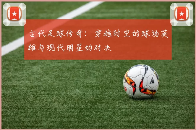 古代足球传奇：穿越时空的球场英雄与现代明星的对决