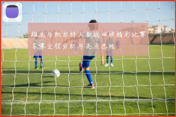 雄鹿与凯尔特人激战回顾精彩比赛录像全程分析与亮点总结