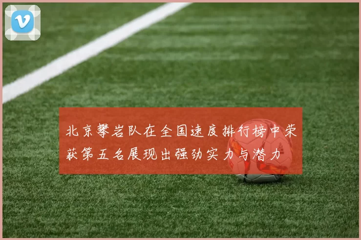 北京攀岩队在全国速度排行榜中荣获第五名展现出强劲实力与潜力