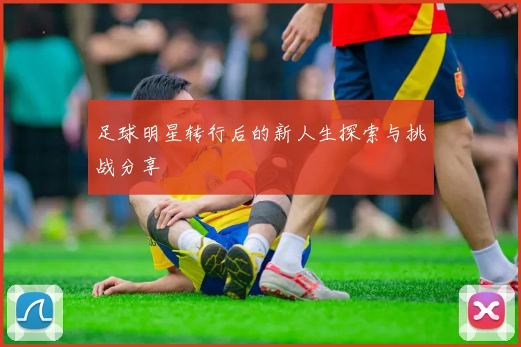 足球明星转行后的新人生探索与挑战分享
