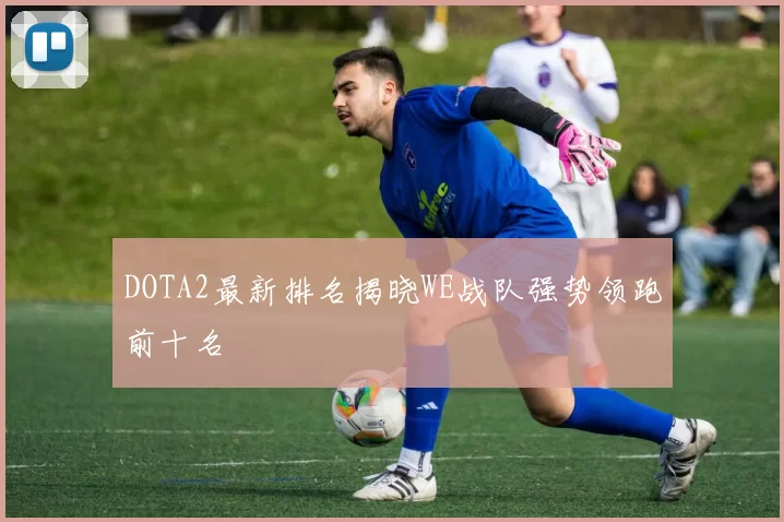 DOTA2最新排名揭晓WE战队强势领跑前十名