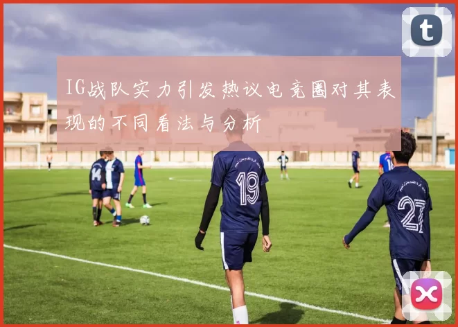 IG战队实力引发热议电竞圈对其表现的不同看法与分析