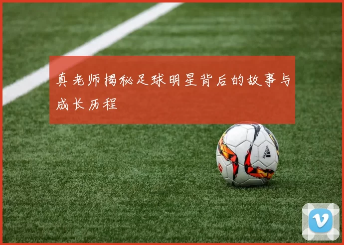 真老师揭秘足球明星背后的故事与成长历程