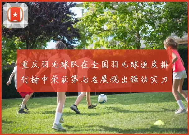 重庆羽毛球队在全国羽毛球速度排行榜中荣获第七名展现出强劲实力与潜力