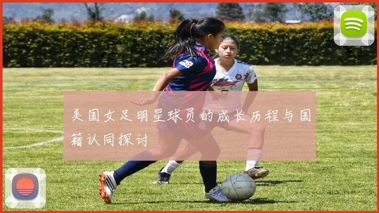 美国女足明星球员的成长历程与国籍认同探讨