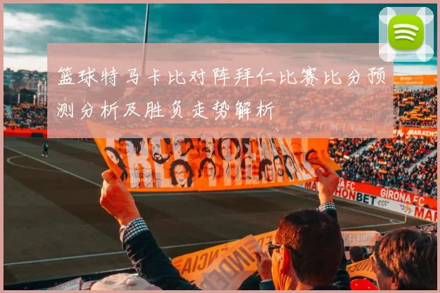 篮球特马卡比对阵拜仁比赛比分预测分析及胜负走势解析