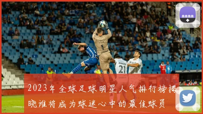 2023年全球足球明星人气排行榜揭晓谁将成为球迷心中的最佳球员
