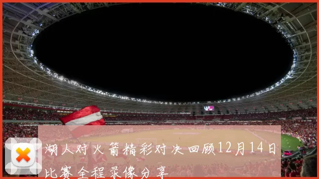 湖人对火箭精彩对决回顾12月14日比赛全程录像分享