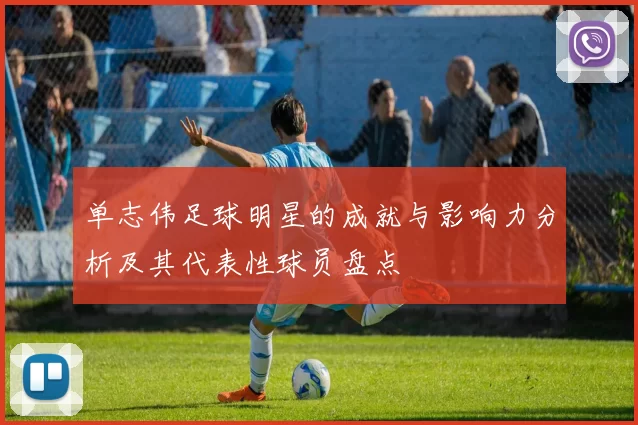 单志伟足球明星的成就与影响力分析及其代表性球员盘点
