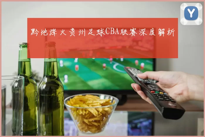 黔地烽火贵州足球CBA联赛深度解析