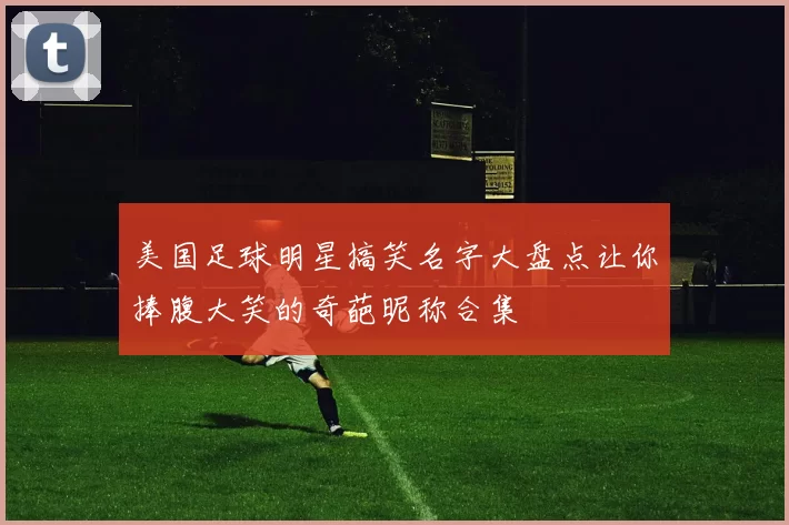美国足球明星搞笑名字大盘点让你捧腹大笑的奇葩昵称合集