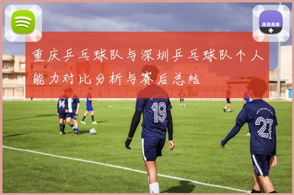 重庆乒乓球队与深圳乒乓球队个人能力对比分析与赛后总结