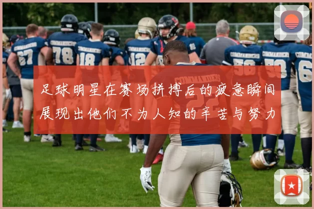 足球明星在赛场拼搏后的疲惫瞬间展现出他们不为人知的辛苦与努力