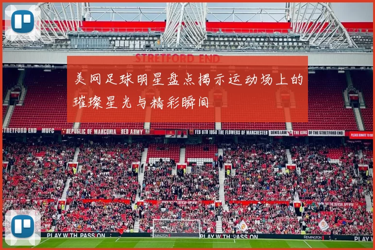 美网足球明星盘点揭示运动场上的璀璨星光与精彩瞬间