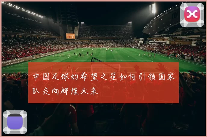 中国足球的希望之星如何引领国家队走向辉煌未来